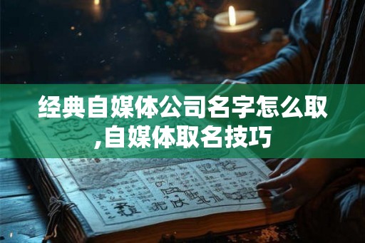 经典自媒体公司名字怎么取,自媒体取名技巧