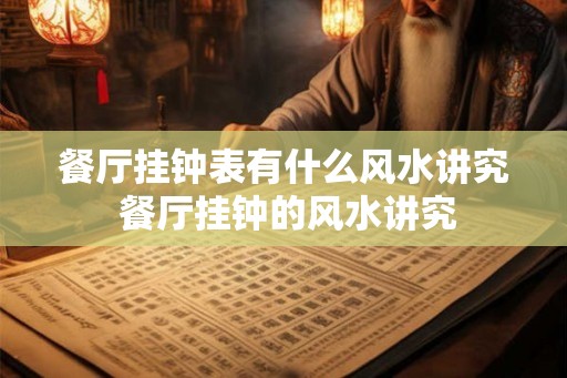 餐厅挂钟表有什么风水讲究 餐厅挂钟的风水讲究 餐厅挂钟表有什么风水讲究 餐厅挂钟的风水讲究