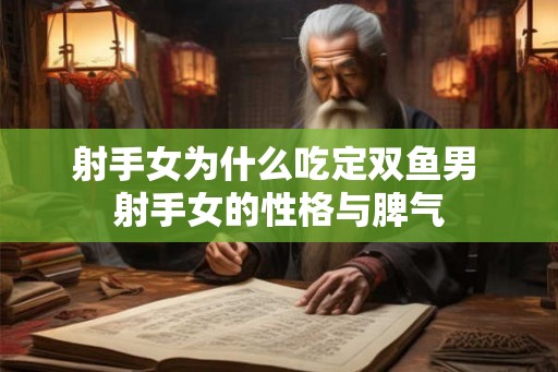 射手女为什么吃定双鱼男 射手女的性格与脾气