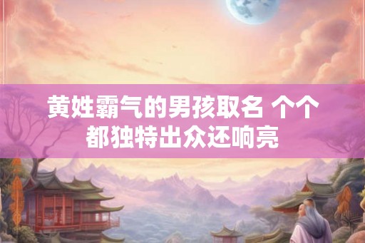 黄姓霸气的男孩取名 个个都独特出众还响亮