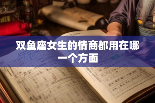 双鱼座女生的情商都用在哪一个方面