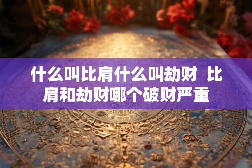 什么叫比肩什么叫劫财  比肩和劫财哪个破财严重
