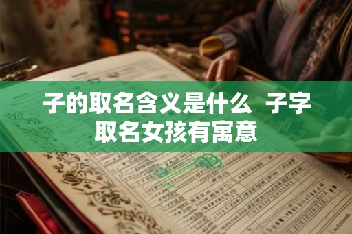 子的取名含义是什么  子字取名女孩有寓意