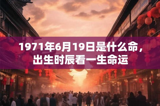 1971年6月19日是什么命，出生时辰看一生命运