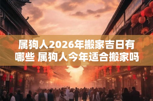属狗人2026年搬家吉日有哪些 属狗人今年适合搬家吗