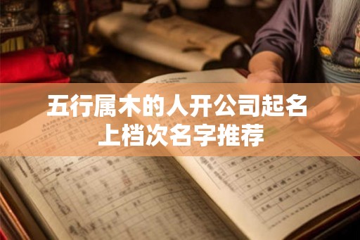 五行属木的人开公司起名 上档次名字推荐