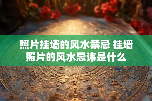 照片挂墙的风水禁忌 挂墙照片的风水忌讳是什么 照片挂墙的风水禁忌 挂墙照片的风水忌讳是什么