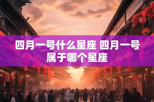 四月一号什么星座 四月一号属于哪个星座 四月一号什么星座 四月一号属于哪个星座