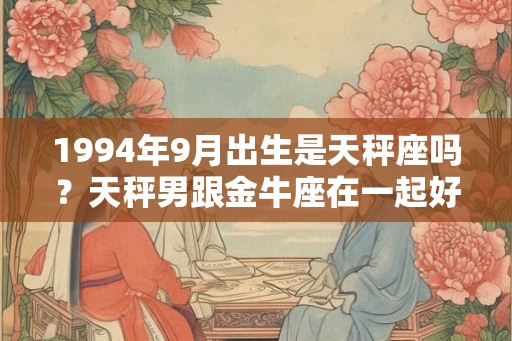 1994年9月出生是天秤座吗？天秤男跟金牛座在一起好不好？