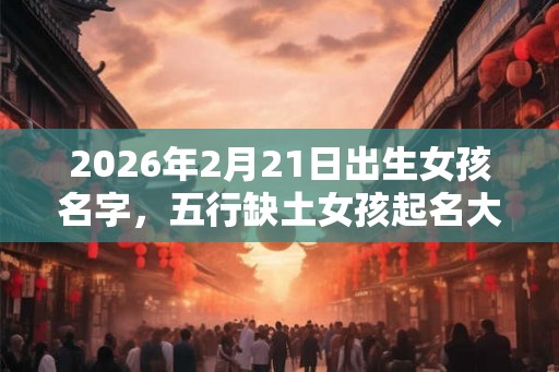 2026年2月21日出生女孩名字，五行缺土女孩起名大全