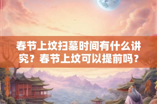 春节上坟扫墓时间有什么讲究？春节上坟可以提前吗？