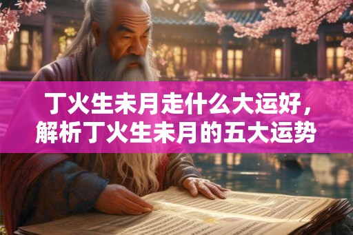 丁火生未月走什么大运好，解析丁火生未月的五大运势