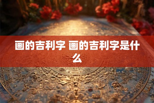 画的吉利字 画的吉利字是什么