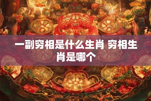 一副穷相是什么生肖 穷相生肖是哪个