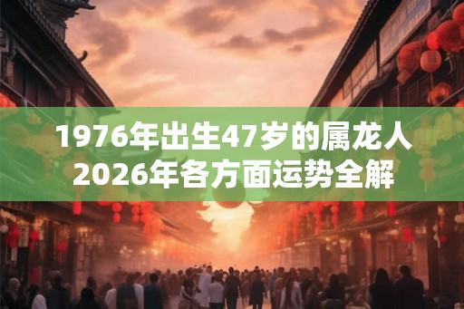1976年出生47岁的属龙人2026年各方面运势全解