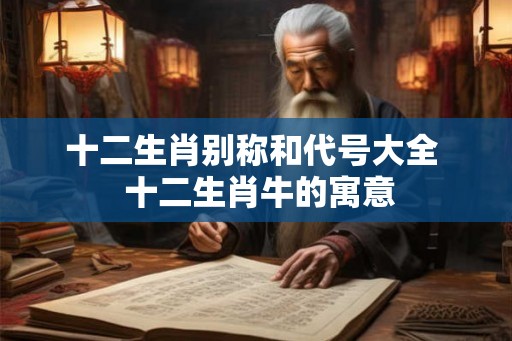 十二生肖别称和代号大全  十二生肖牛的寓意