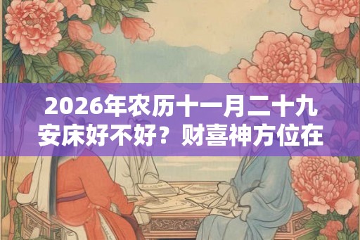 2026年农历十一月二十九安床好不好？财喜神方位在哪？