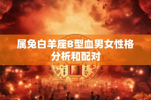 属兔白羊座B型血男女性格分析和配对 属兔白羊座B型血男女性格分析和配对