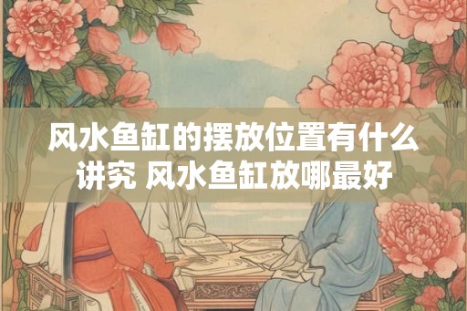 风水鱼缸的摆放位置有什么讲究 风水鱼缸放哪最好