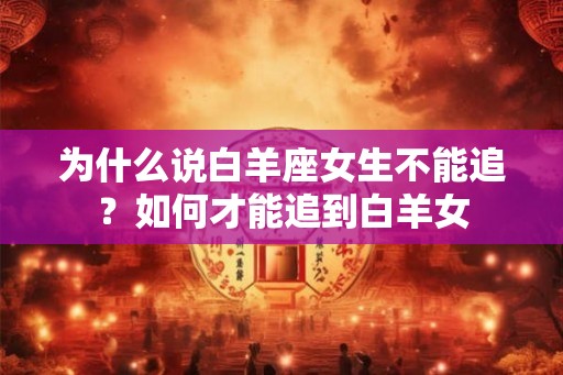 为什么说白羊座女生不能追?如何才能追到白羊女 为什么说白羊座女生不能追?如何才能追到白羊女