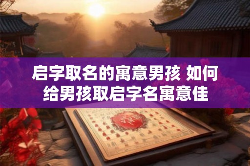 启字取名的寓意男孩 如何给男孩取启字名寓意佳