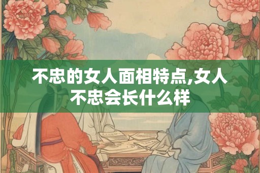 不忠的女人面相特点,女人不忠会长什么样