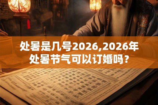 处暑是几号2026,2026年处暑节气可以订婚吗？