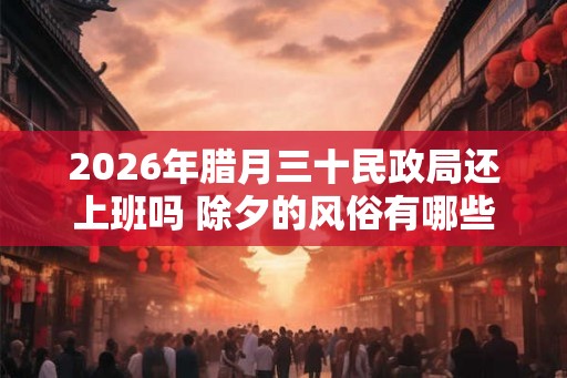 2026年腊月三十民政局还上班吗 除夕的风俗有哪些