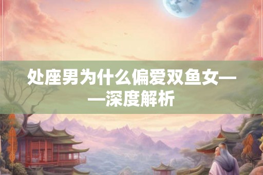 处座男为什么偏爱双鱼女——深度解析