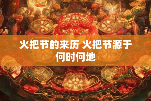 火把节的来历 火把节源于何时何地