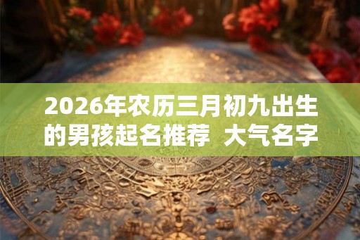 2026年农历三月初九出生的男孩起名推荐  大气名字
