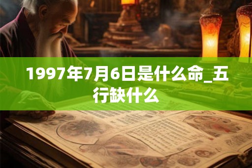 1997年7月6日是什么命_五行缺什么 1997年7月6日是什么命_五行缺什么