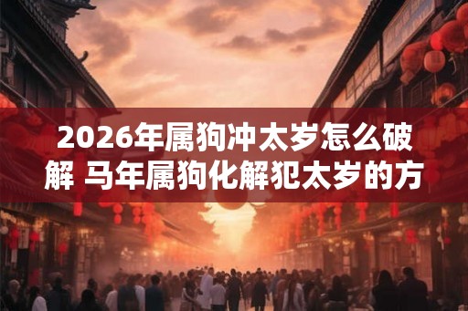 2026年属狗冲太岁怎么破解 马年属狗化解犯太岁的方法