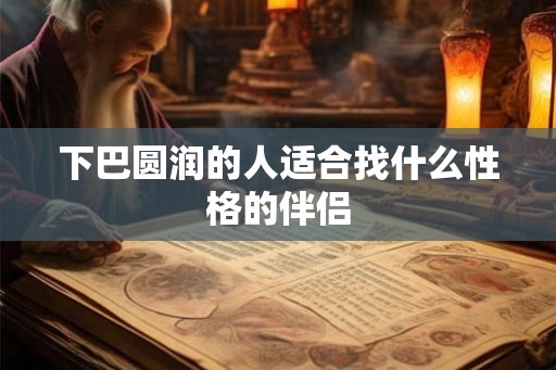 下巴圆润的人适合找什么性格的伴侣 下巴圆润的人适合找什么性格的伴侣