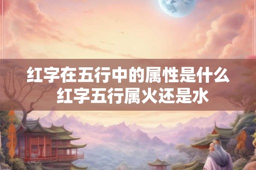 红字在五行中的属性是什么  红字五行属火还是水