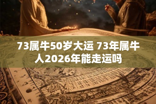73属牛50岁大运 73年属牛人2026年能走运吗