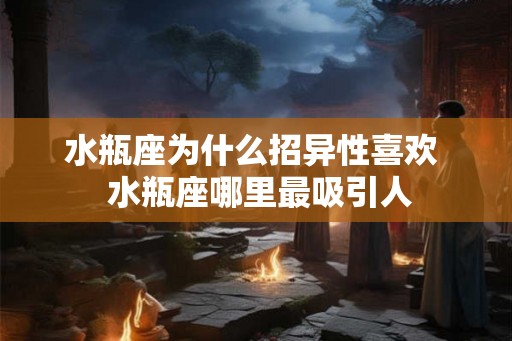 水瓶座为什么招异性喜欢  水瓶座哪里最吸引人