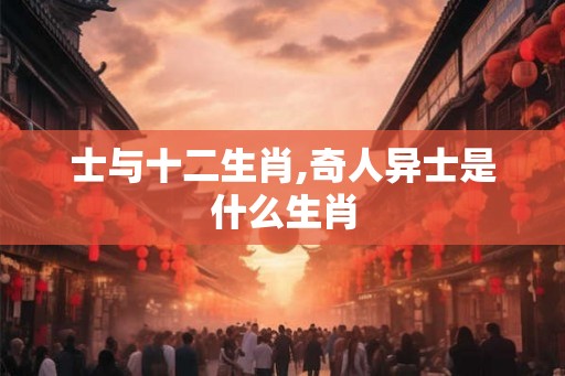 士与十二生肖,奇人异士是什么生肖 士与十二生肖,奇人异士是什么生肖