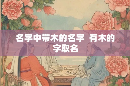名字中带木的名字  有木的字取名