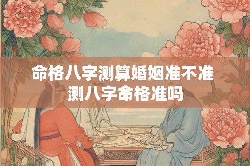 命格八字测算婚姻准不准 测八字命格准吗