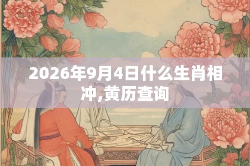 2026年9月4日什么生肖相冲,黄历查询 2026年9月4日什么生肖相冲,黄历查询