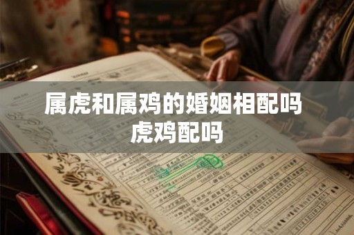 属虎和属鸡的婚姻相配吗 虎鸡配吗