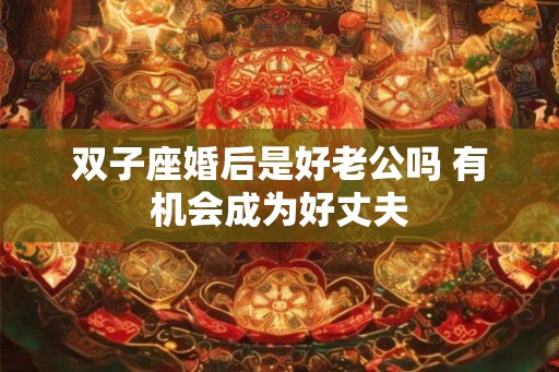 双子座婚后是好老公吗 有机会成为好丈夫