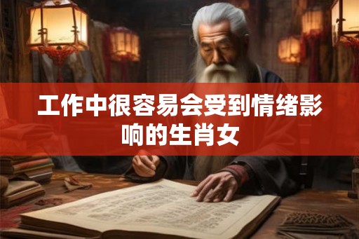 工作中很容易会受到情绪影响的生肖女 工作中很容易会受到情绪影响的生肖女