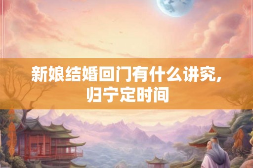 新娘结婚回门有什么讲究,归宁定时间 新娘结婚回门有什么讲究,归宁定时间