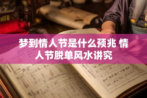 梦到情人节是什么预兆 情人节脱单风水讲究 梦到情人节是什么预兆 情人节脱单风水讲究