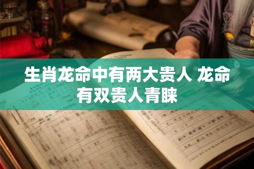 生肖龙命中有两大贵人 龙命有双贵人青睐