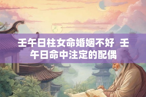 壬午日柱女命婚姻不好  壬午日命中注定的配偶