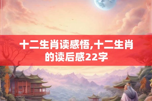 十二生肖读感悟,十二生肖的读后感22字