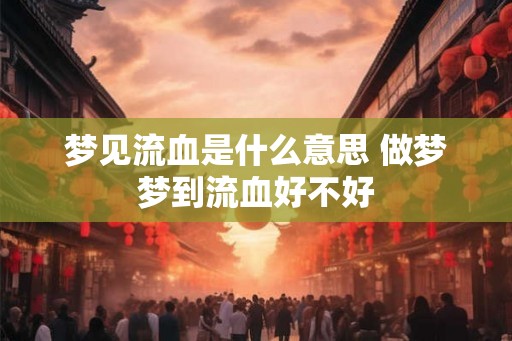 梦见流血是什么意思 做梦梦到流血好不好